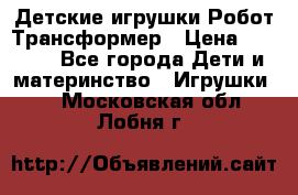 Детские игрушки Робот Трансформер › Цена ­ 1 990 - Все города Дети и материнство » Игрушки   . Московская обл.,Лобня г.